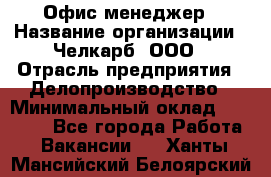 Офис-менеджер › Название организации ­ Челкарб, ООО › Отрасль предприятия ­ Делопроизводство › Минимальный оклад ­ 25 000 - Все города Работа » Вакансии   . Ханты-Мансийский,Белоярский г.